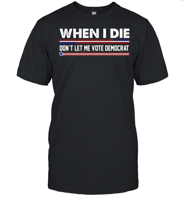 When I Die Don’t Let Me Vote Democrat Shirt