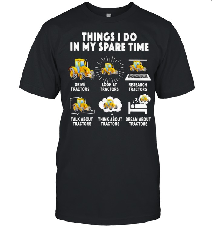 6 Things I Do In My Spare Time Tractor Drive Tractor Look At Tractor Research Tractors Talk About Tractors Think About Tractors Dream About Tractors Shirt