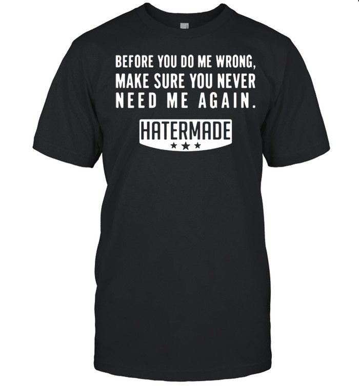 Before you do me wrong make sure you never need me again hatermade shirt