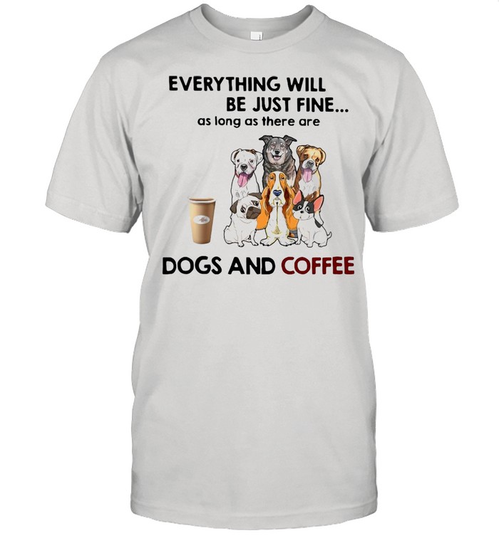 Dog Everything Will Be Just Fine As Long As There Are Dogs And Coffee T-shirt