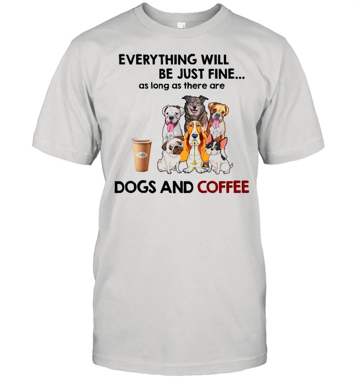 Everything Will Be Just Fine As Long As There A Dogs And Coffee shirt