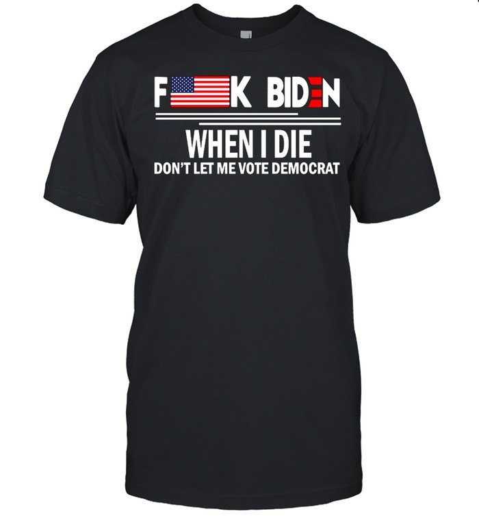 Fuck Biden When I Die Don’t Let Me Vote Democrat T-shirt