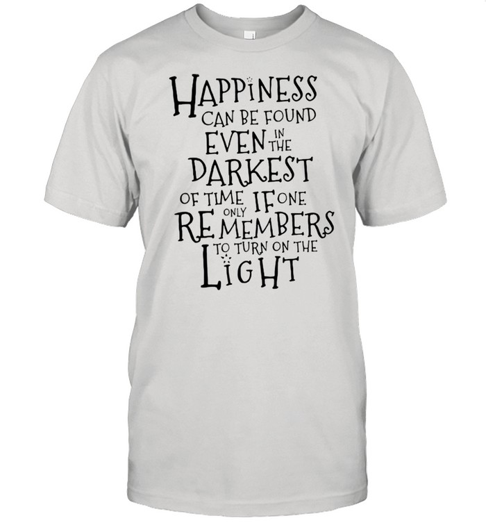 Happiness Can Be Found Even In The Darkest Of Time If One Remembers To Turn On The Light Shirt