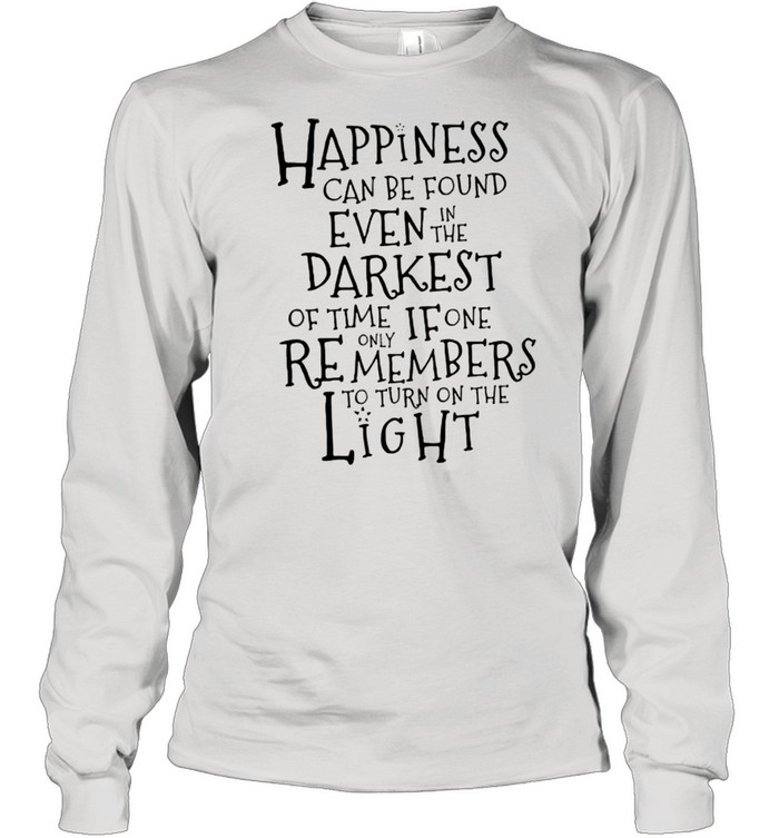 Happiness Can Be Found Even In The Darkest Of Time If One Remembers To Turn On The Light  Long Sleeved T-shirt