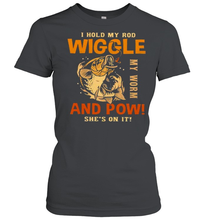 I Hold My Rod Wiggle My Rod And Pow She’s On It Fishing  Classic Women's T-shirt