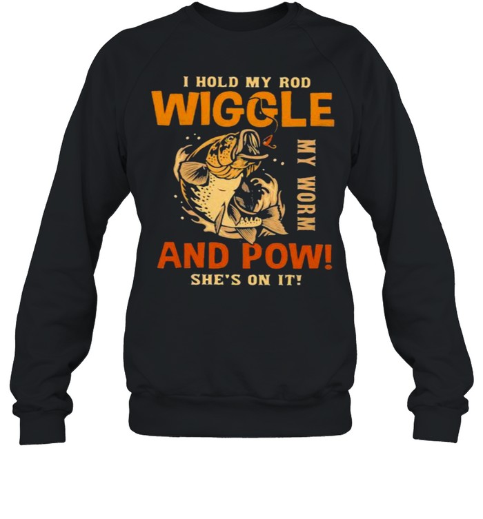 I Hold My Rod Wiggle My Rod And Pow She’s On It Fishing  Unisex Sweatshirt