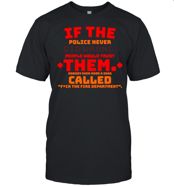 If the police never did wrong people would trust them nobody ever make a song called fuck the fire department shirt