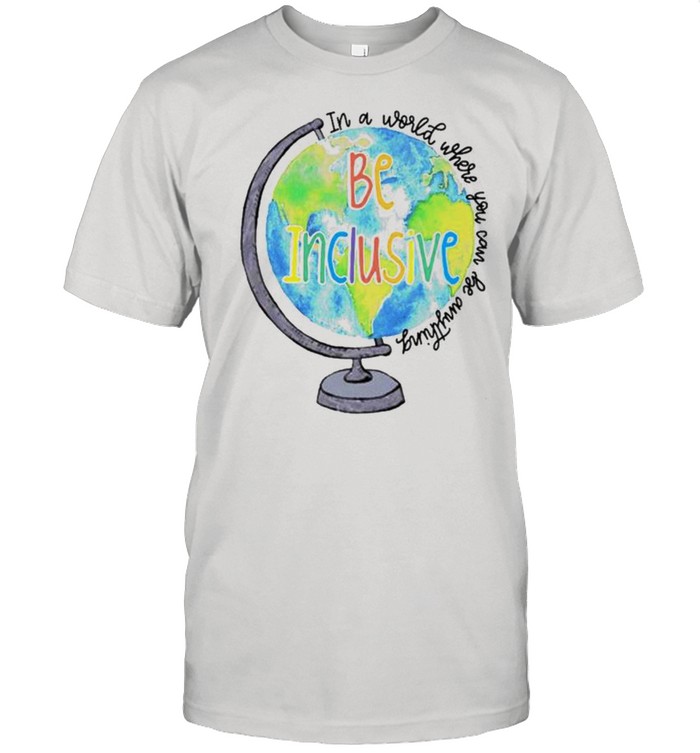In a world where you can be anything be inclusive shirt