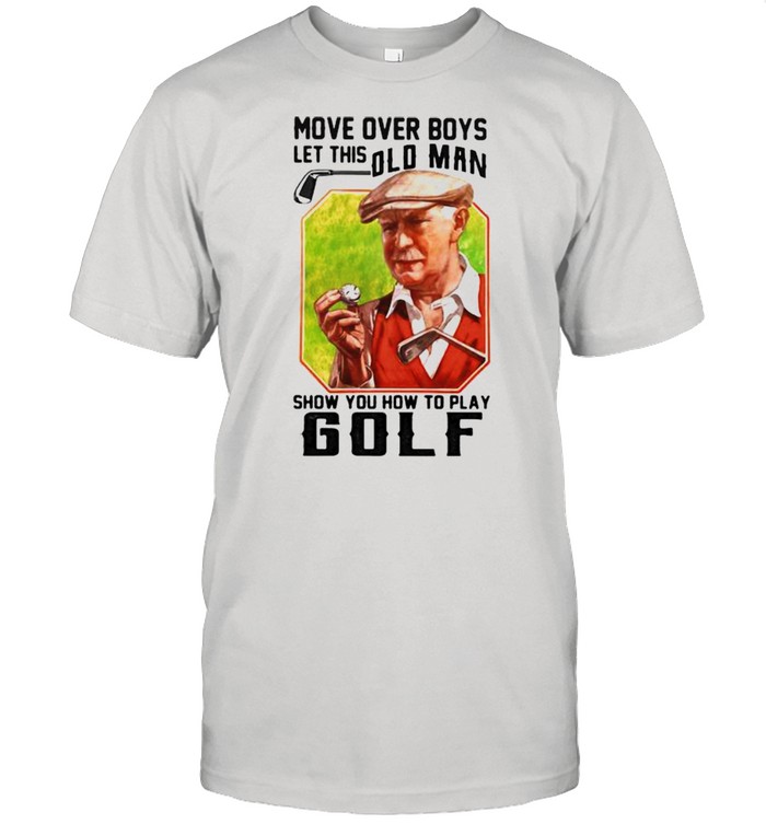 Move Over Boys Let This Old Man Show You How To Play Golf Shirt