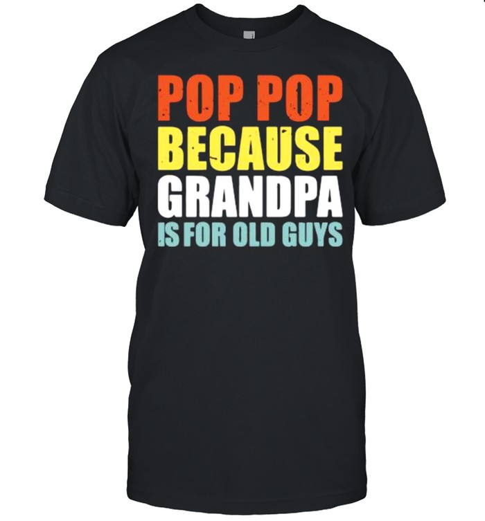 Pop pop because grandpa is for old guys shirt