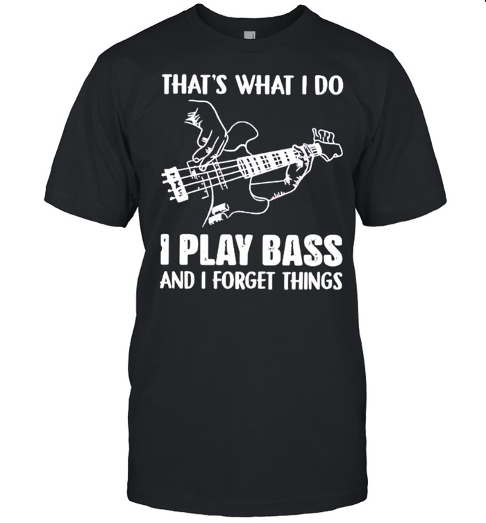 Thats what I do I play bass and I forget things shirt