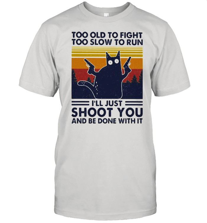 Too Old To Fight To Slow To Run I’ll Just Shoot You And Be Done With It Cat Vintage Shirt