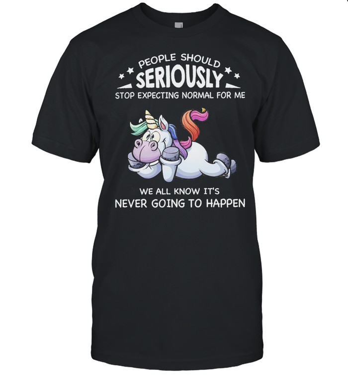 Unicorn people should seriously stop expecting normal for me we all know its never going to happen shirt