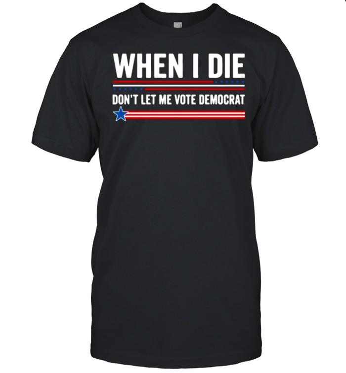 When I die don’t let me vote democrat shirt