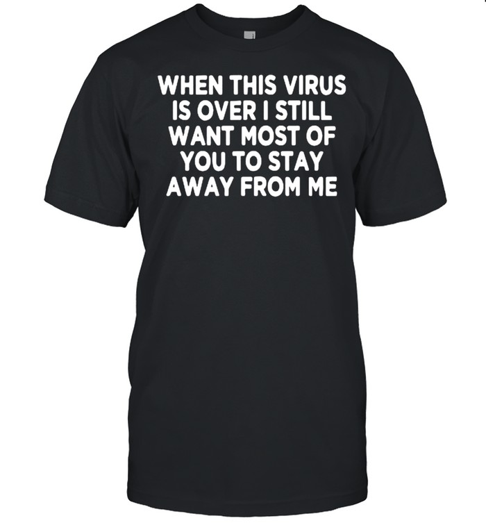 When this virus is over I still want most of you to stay away from Me shirt