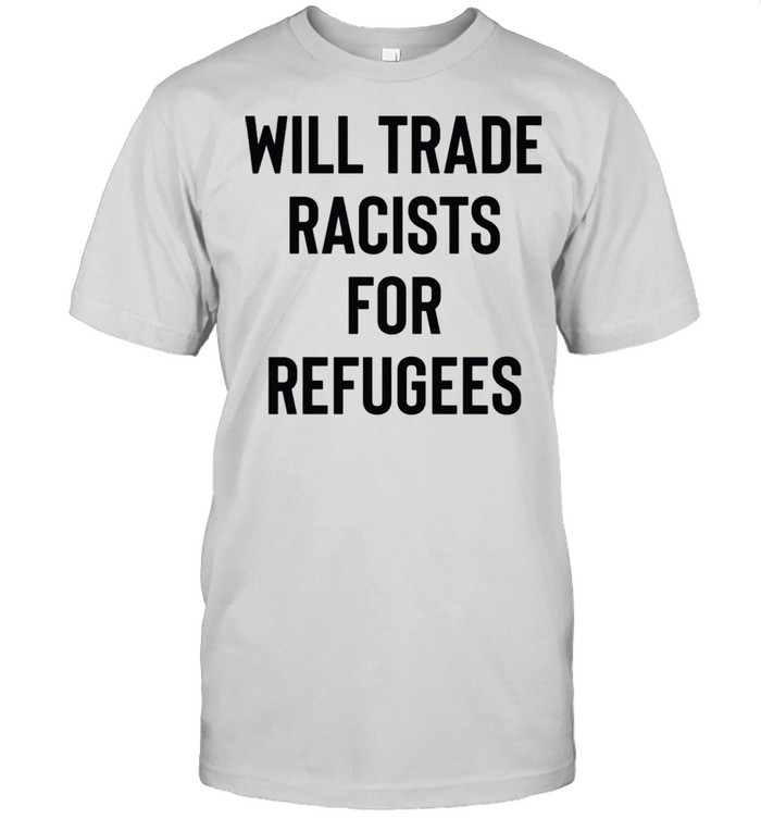 Will Trade Racists For Refugees shirt