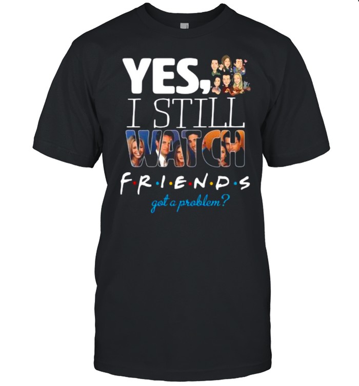Yes I Still Watch Friends Got A Problem 2021 shirt