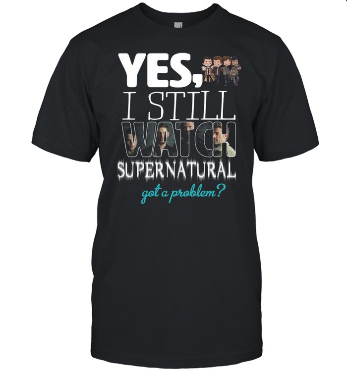 Yes I Still Watch Supernatural Got A Problem shirt