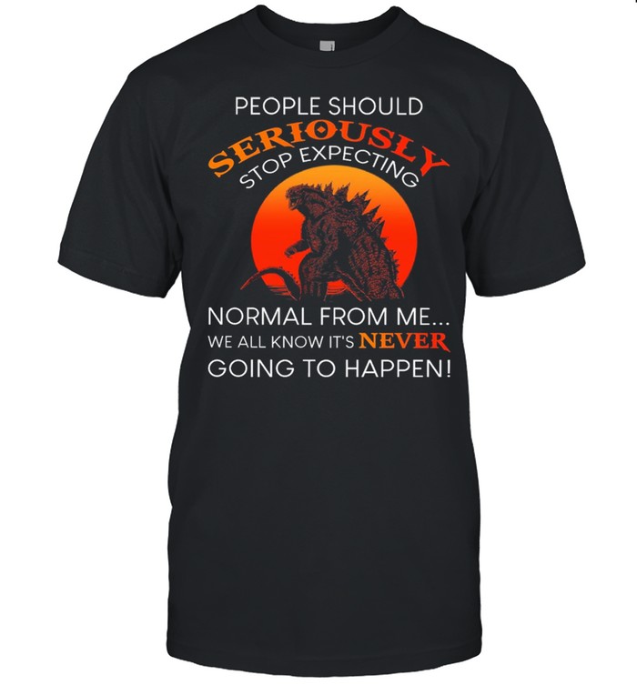 Godzilla People Should Seriously Stop Expecting Normal From Me shirt