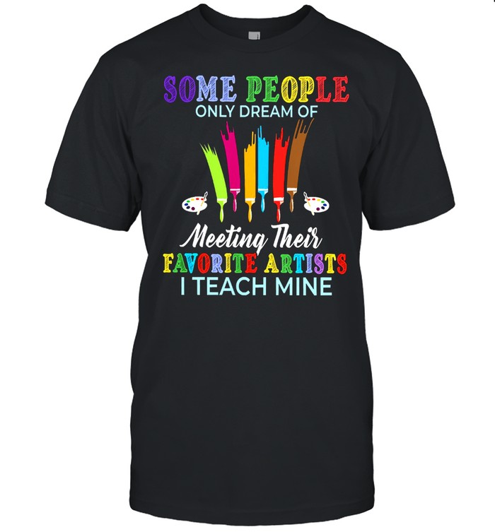 Somer people only dream of meeting their favorite artists I teach mine shirt