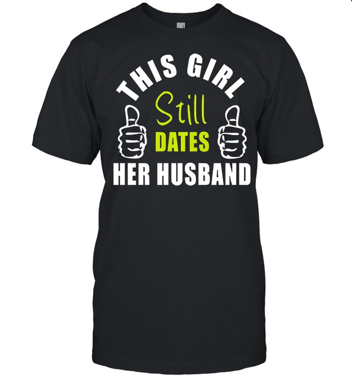 This girl still dates her husband shirt