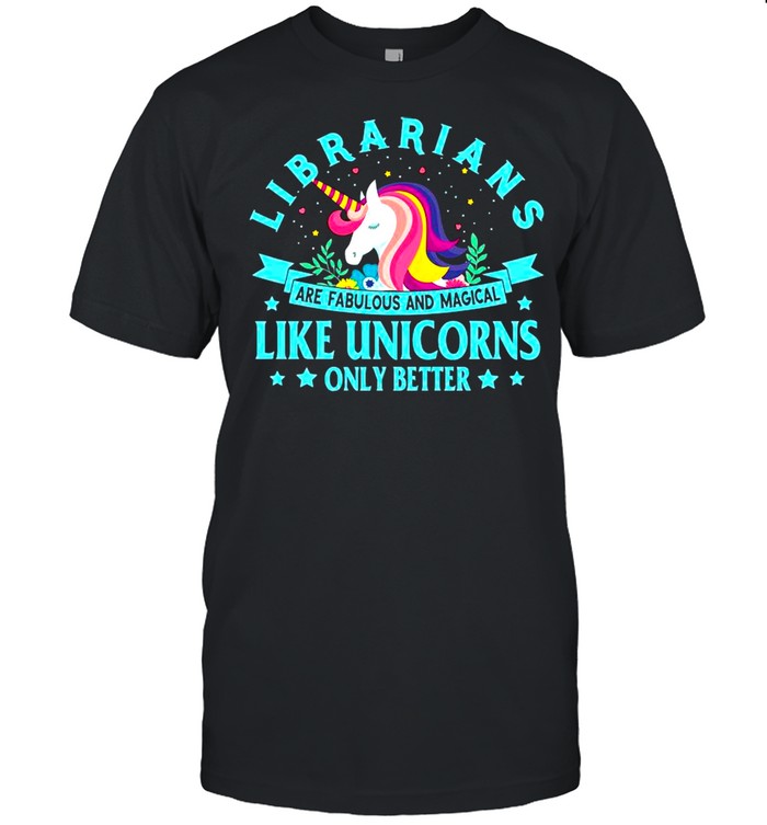 Unicorn Librarians Are Fabulous And Magical Like Unicorns Only Better shirt