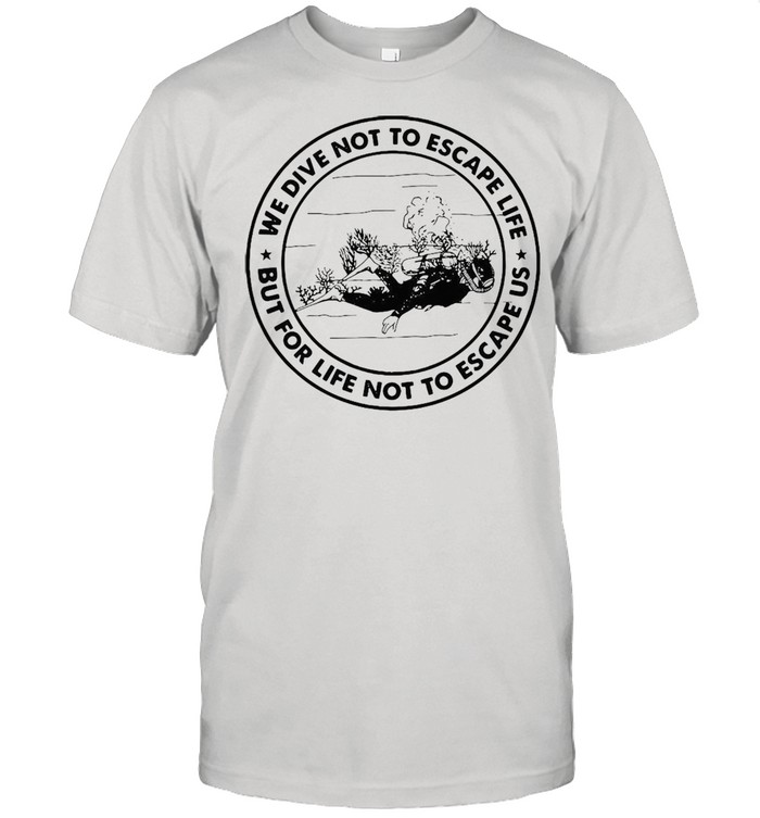 We Dive Not To Escape Life But For Life Not To Escape Us T-shirt