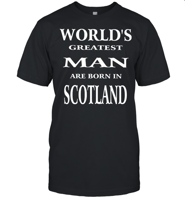 Worlds greatest man are born in scotland shirt