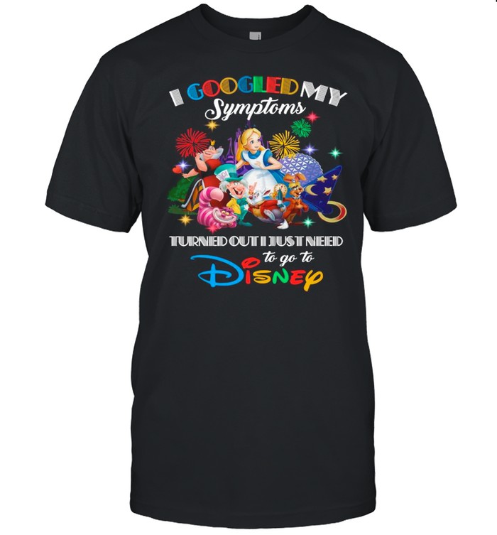 Alice In Wonderland I Googled My Symptoms Turns Out I Just Need To Go To Disney shirt