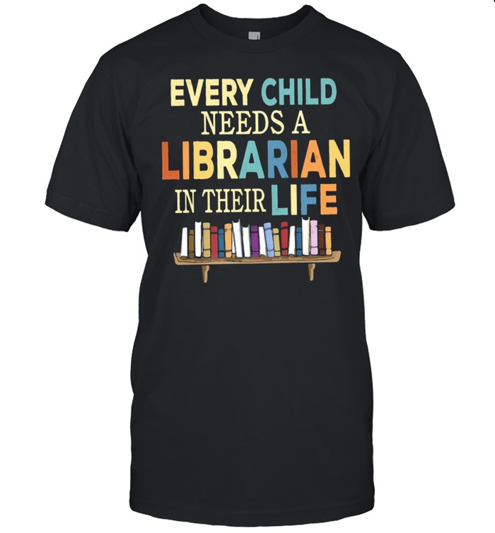 Every Child Needs a Librarian in their Life shirt