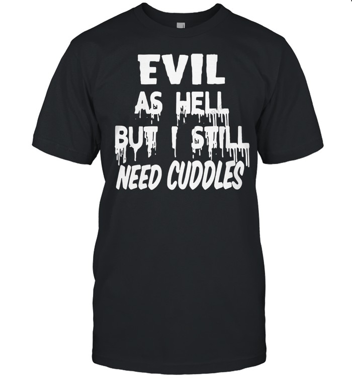 Evil as hell but I still need cuddles shirt