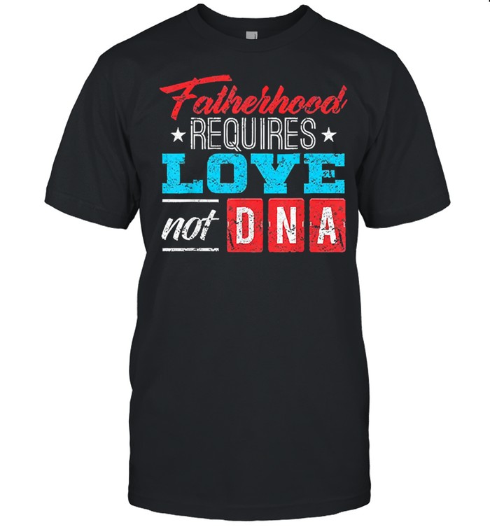 Fatherhood requires love not DNA shirt
