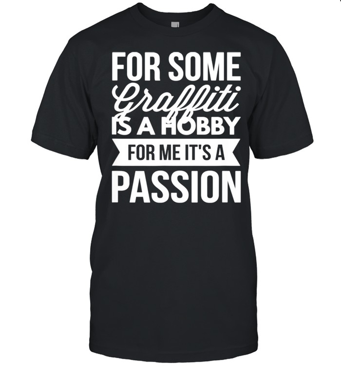 For Some Graffiti Is A Hobby For Me It's A Passion shirt