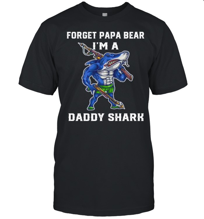 Forget papa bear I’m a daddy shark shirt