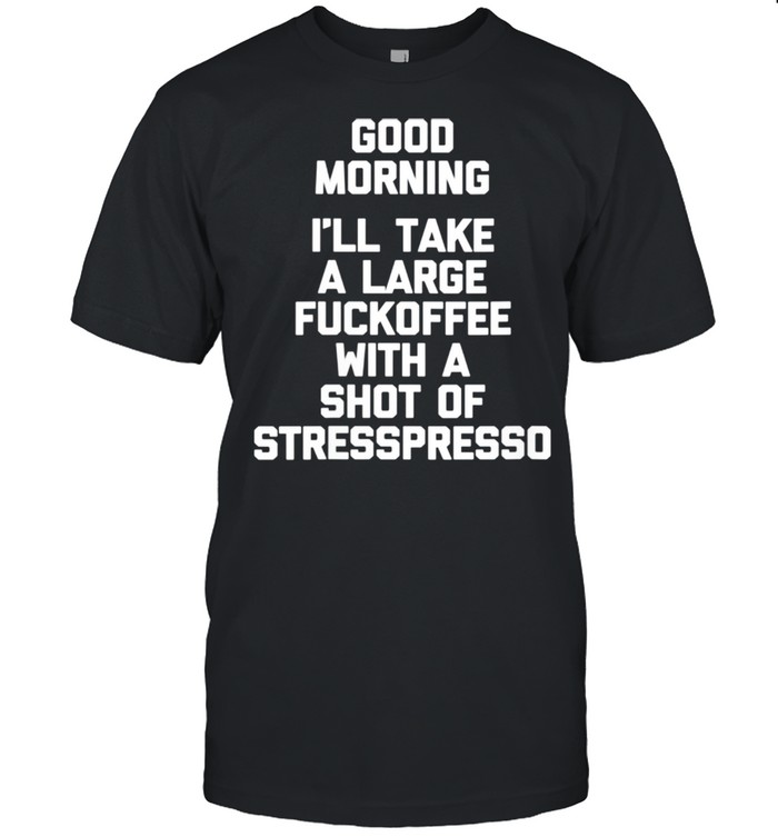 Good Morning Ill Take A Large Fuckoffee With A Shot Of Stresspresso shirt