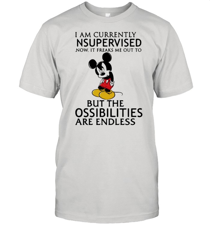 I Am Currently Unsupervised I Know It Freaks Me Out To But The Possibilities Are Endless Mickey Shirt