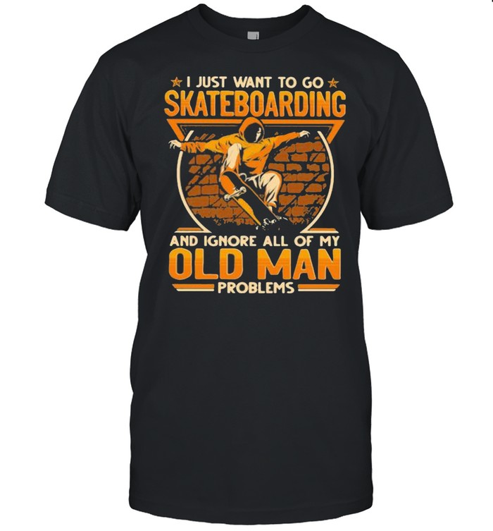 I just want to go Skateboarding and ignore all of my old man problems shirt