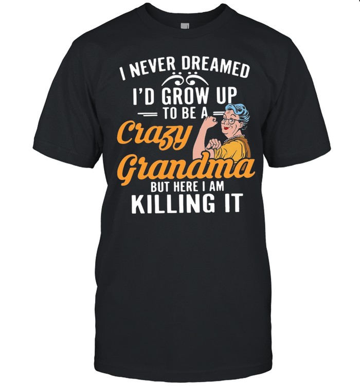 I never dreamed id grow up to be a crazy grandma but here I am killing it shirt