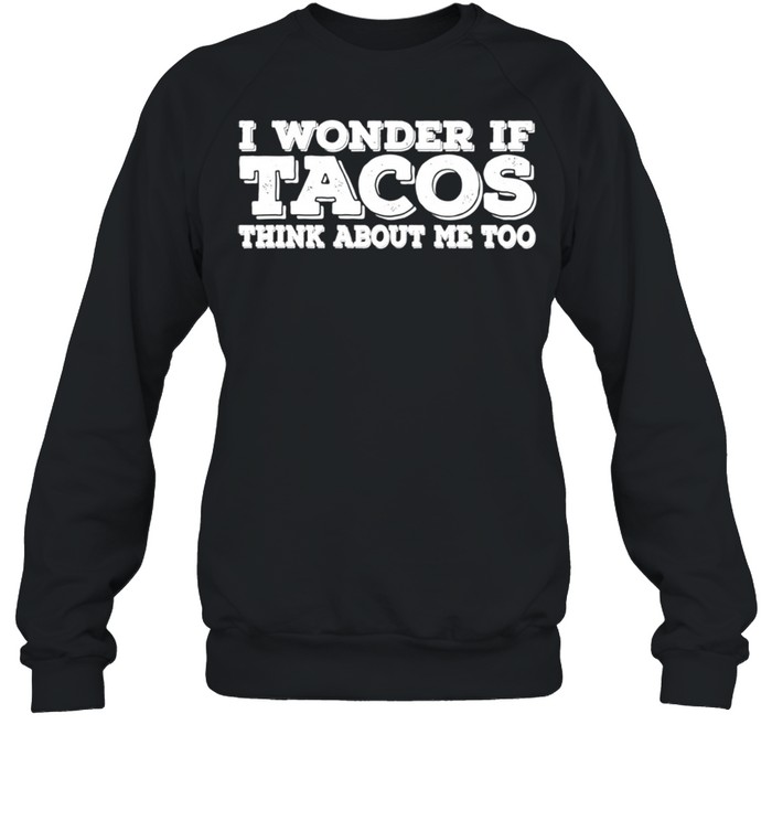 I Wonder If Tacos Think About Me Too shirt Unisex Sweatshirt