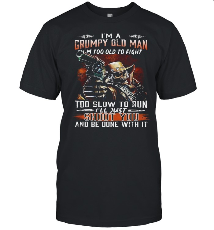 Im A Grumpy Old Man Im Too Old To Fight Too Slow To Run Ill Just Shoot You shirt