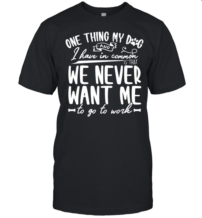 One thing my dog and I have common I have in common we never want me to go to work shirt