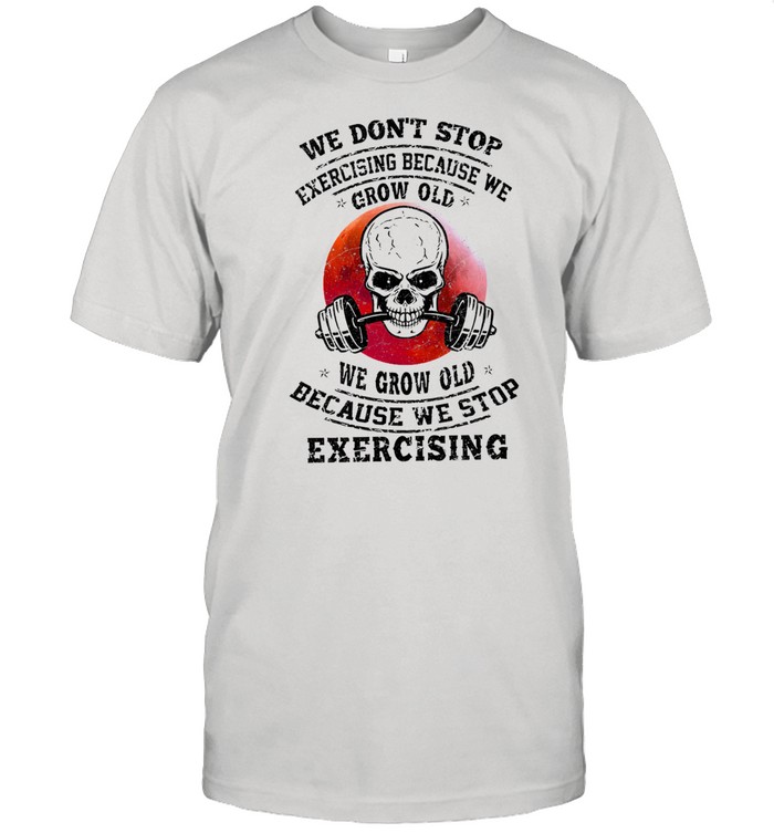 Skull Lifting We dont stop exercising because me grow old we grow old because we stop Exercising shirt