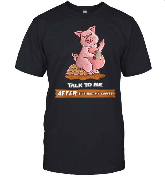 Talk To Me After I’ve Had My Coffee Or Don’t Pig Farm Farmer shirt