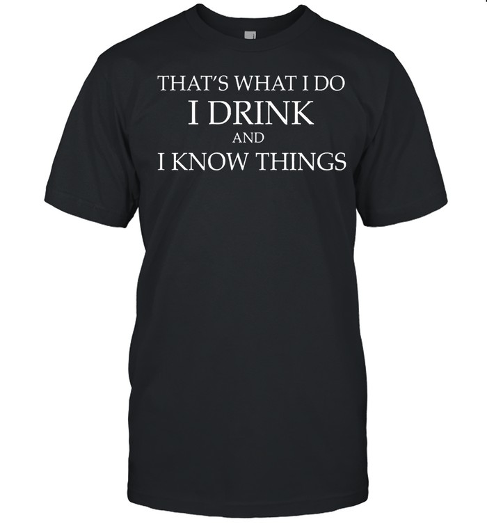 Thats what I do I drink I know things shirt