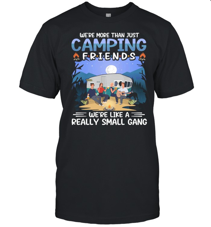 Were more than just camping friends were like a really small gang shirt