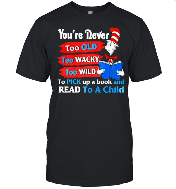 Youre Never Too Old Too Wacky Too Wild To Pick Up A Book And Read To A Child Dr Seuss Shirt