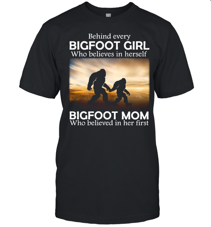 Behind Every Bigfoot Girl Who Believes In Herself Bigfoot Mom Who Believed In Her First T-shirt