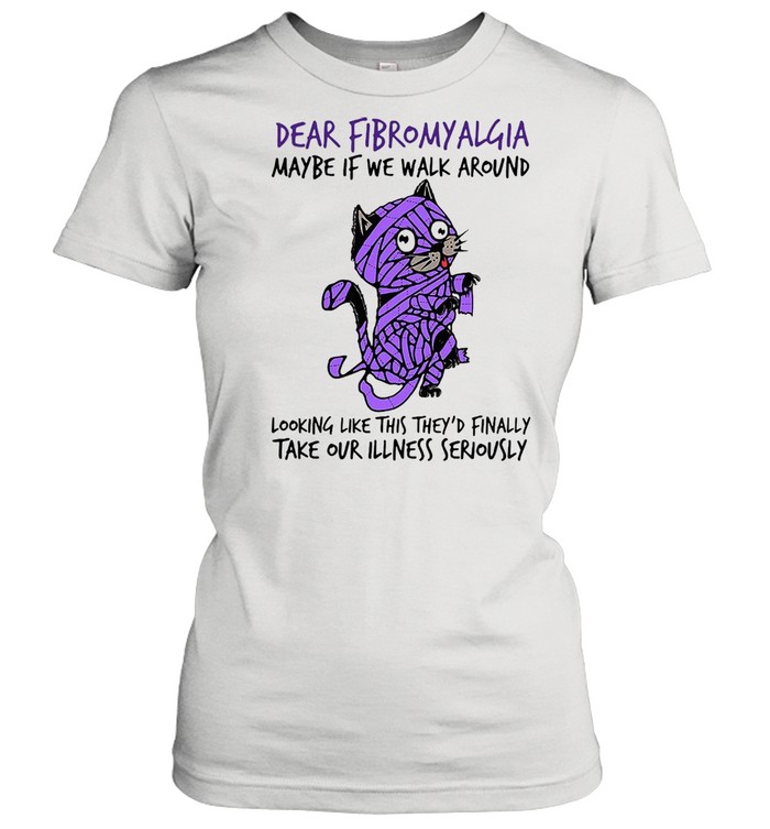 Cat dear fibromyalgia maybe if we walk around looking like this theyd finally shirt Classic Women's T-shirt