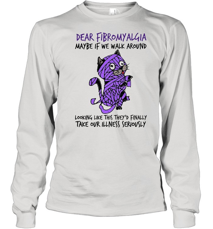 Cat dear fibromyalgia maybe if we walk around looking like this theyd finally shirt Long Sleeved T-shirt