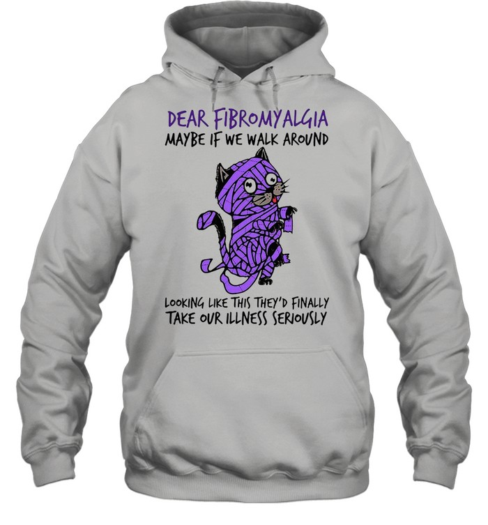 Cat dear fibromyalgia maybe if we walk around looking like this theyd finally shirt Unisex Hoodie
